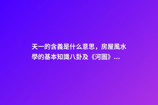 天一的含義是什么意思，房屋風水學的基本知識八卦及《河圖》、《洛書》